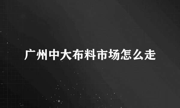 广州中大布料市场怎么走