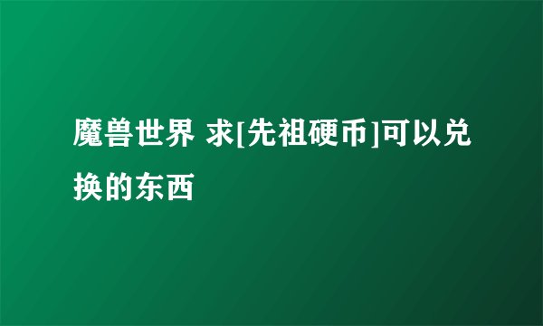 魔兽世界 求[先祖硬币]可以兑换的东西