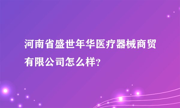 河南省盛世年华医疗器械商贸有限公司怎么样？