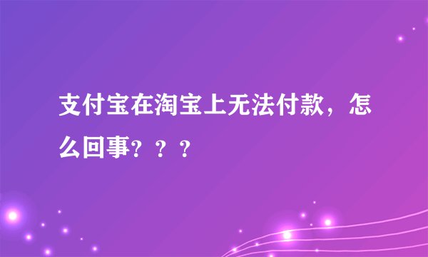 支付宝在淘宝上无法付款，怎么回事？？？