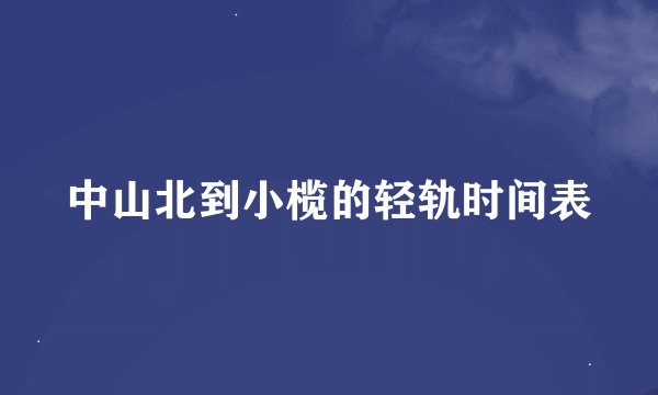 中山北到小榄的轻轨时间表