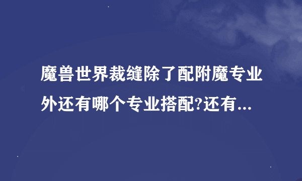 魔兽世界裁缝除了配附魔专业外还有哪个专业搭配?还有盗贼和武僧这俩职业分别练点什么专业好呢?3个问题.