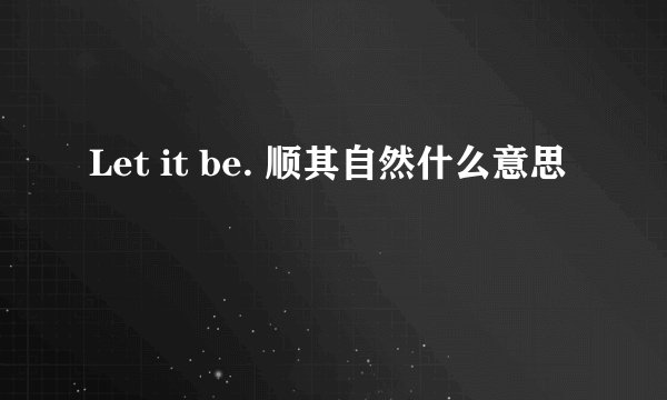 Let it be. 顺其自然什么意思