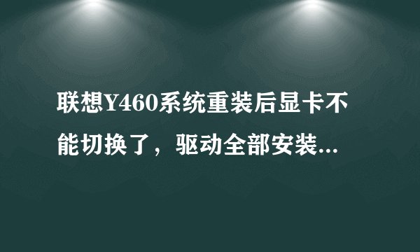 联想Y460系统重装后显卡不能切换了，驱动全部安装了，就连切换显卡的按键也没用