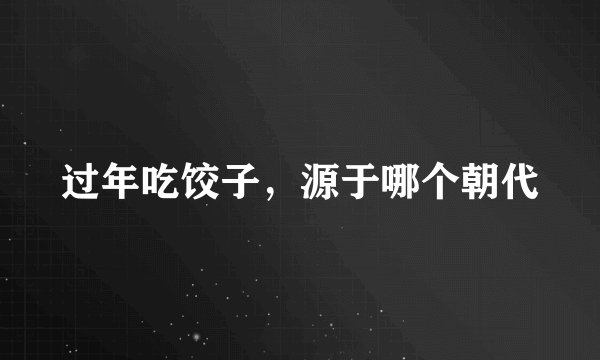 过年吃饺子，源于哪个朝代