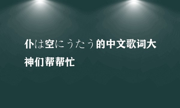 仆は空にうたう的中文歌词大神们帮帮忙