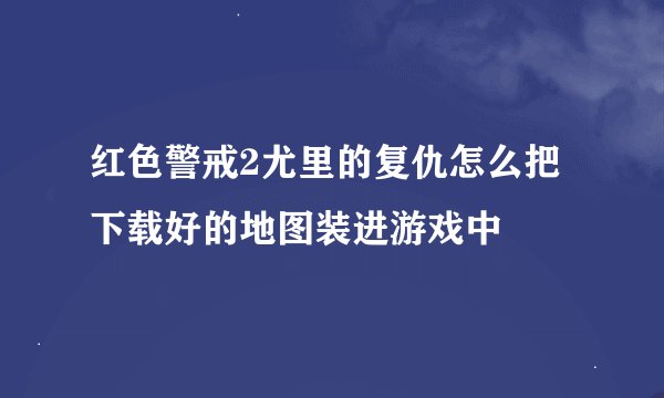 红色警戒2尤里的复仇怎么把下载好的地图装进游戏中