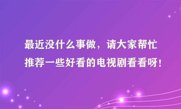 最近没什么事做，请大家帮忙推荐一些好看的电视剧看看呀！