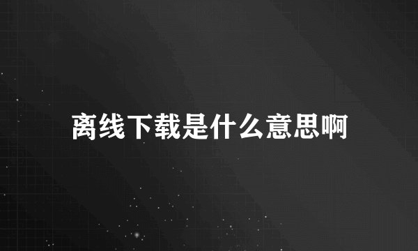 离线下载是什么意思啊