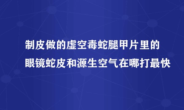 制皮做的虚空毒蛇腿甲片里的眼镜蛇皮和源生空气在哪打最快
