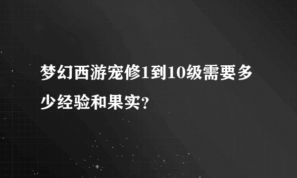 梦幻西游宠修1到10级需要多少经验和果实？