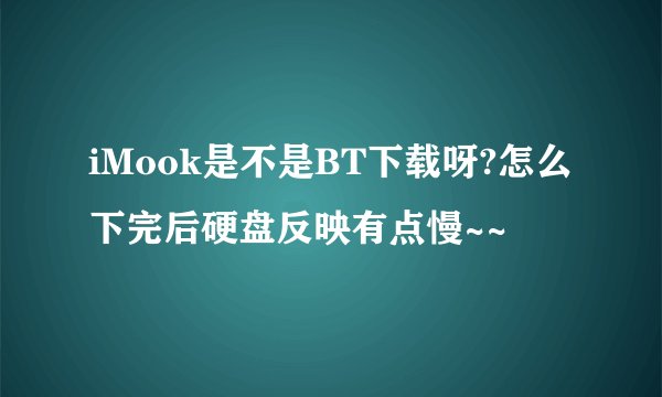 iMook是不是BT下载呀?怎么下完后硬盘反映有点慢~~