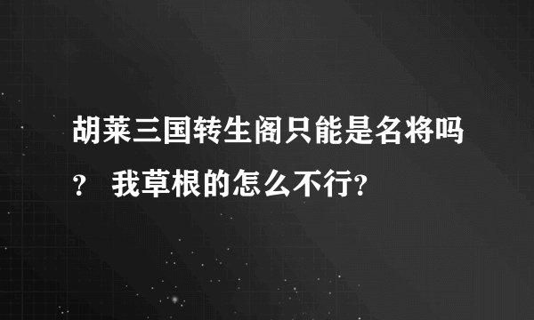 胡莱三国转生阁只能是名将吗？ 我草根的怎么不行？