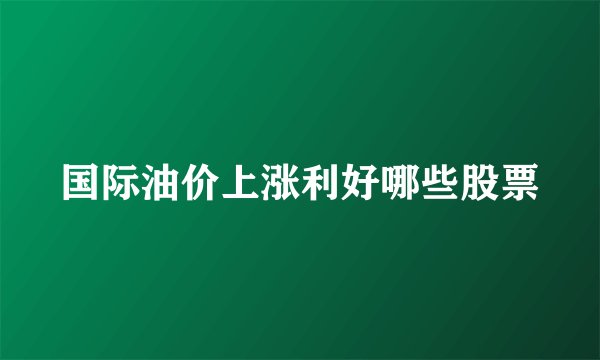 国际油价上涨利好哪些股票
