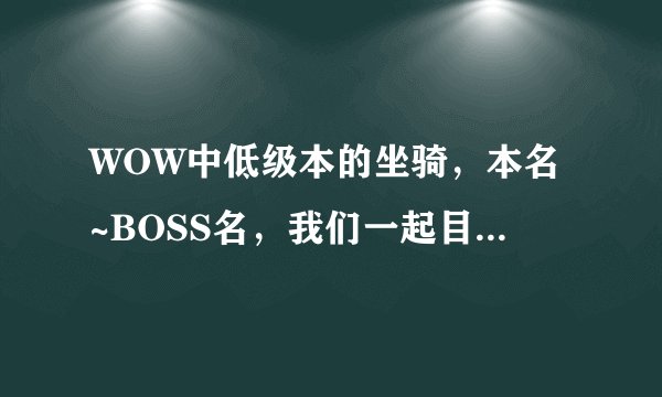 WOW中低级本的坐骑，本名~BOSS名，我们一起目前就三个人，想休闲这刷个坐骑玩玩~~