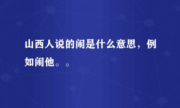 山西人说的闹是什么意思，例如闹他。。