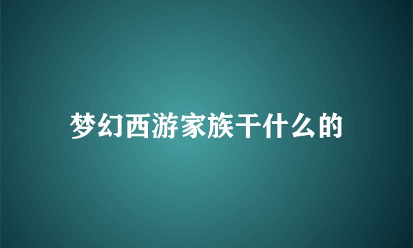 梦幻西游家族干什么的