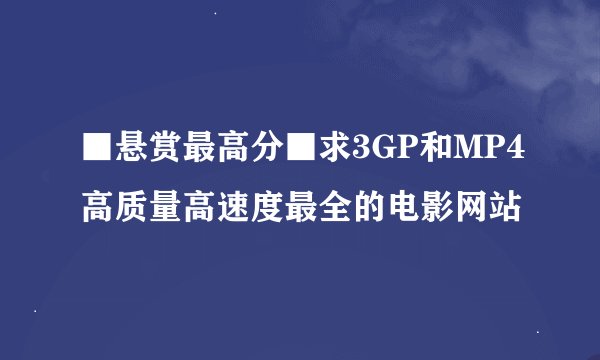 ■悬赏最高分■求3GP和MP4高质量高速度最全的电影网站