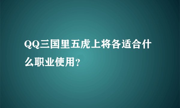 QQ三国里五虎上将各适合什么职业使用？