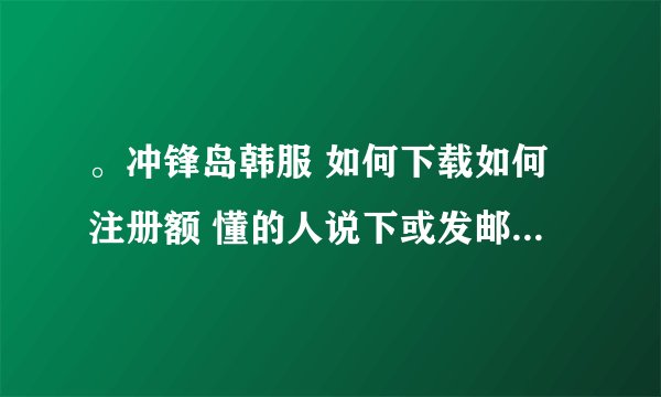 。冲锋岛韩服 如何下载如何注册额 懂的人说下或发邮箱 最好加个群啊 邮箱：1027641887@qq.com 十分感激。