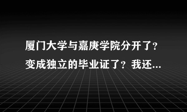 厦门大学与嘉庚学院分开了？变成独立的毕业证了？我还米有上啊！2012届的考生