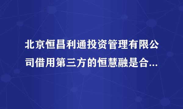 北京恒昌利通投资管理有限公司借用第三方的恒慧融是合法金融吗