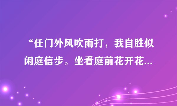 “任门外风吹雨打，我自胜似闲庭信步。坐看庭前花开花落，笑望天边云卷云舒。”这句话是什么意思？