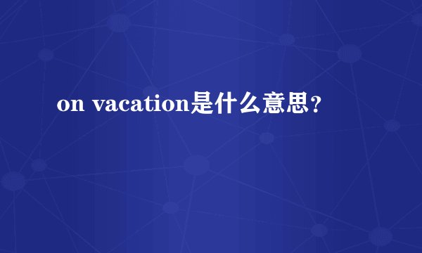 on vacation是什么意思？
