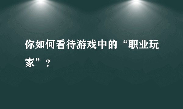 你如何看待游戏中的“职业玩家”？