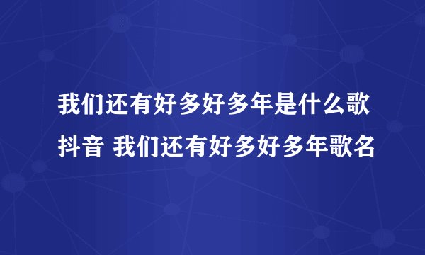 我们还有好多好多年是什么歌抖音 我们还有好多好多年歌名