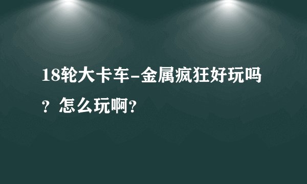 18轮大卡车-金属疯狂好玩吗？怎么玩啊？