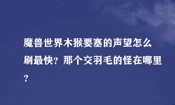 魔兽世界木猴要塞的声望怎么刷最快？那个交羽毛的怪在哪里？