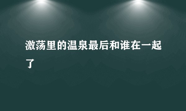 激荡里的温泉最后和谁在一起了