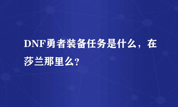 DNF勇者装备任务是什么，在莎兰那里么？