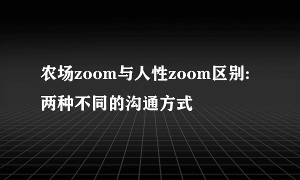 农场zoom与人性zoom区别:两种不同的沟通方式