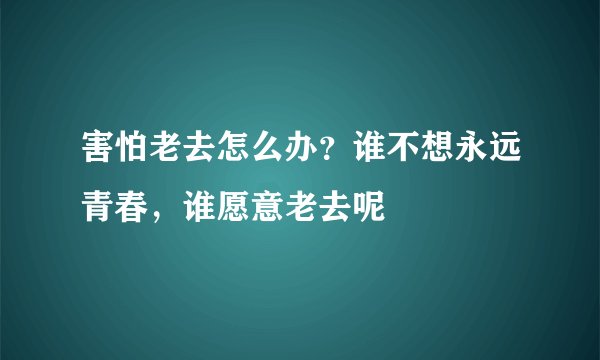 害怕老去怎么办？谁不想永远青春，谁愿意老去呢