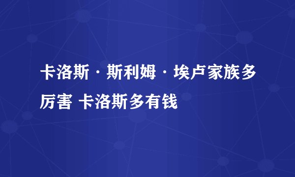 卡洛斯·斯利姆·埃卢家族多厉害 卡洛斯多有钱