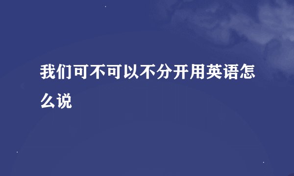 我们可不可以不分开用英语怎么说