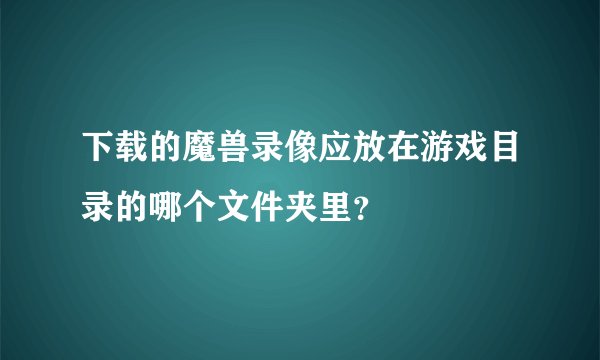 下载的魔兽录像应放在游戏目录的哪个文件夹里？