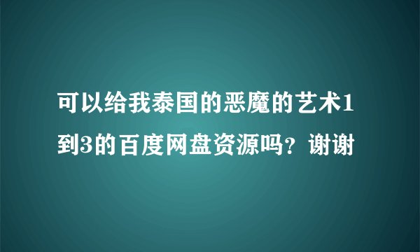 可以给我泰国的恶魔的艺术1到3的百度网盘资源吗？谢谢