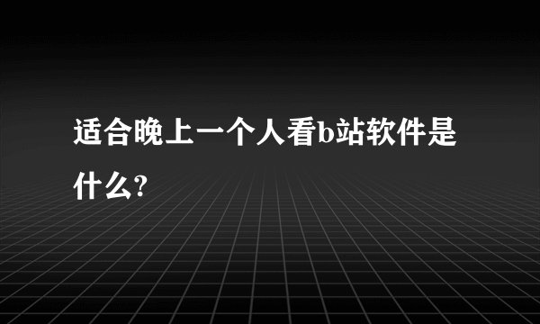 适合晚上一个人看b站软件是什么?