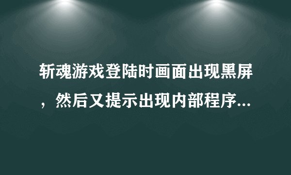 斩魂游戏登陆时画面出现黑屏，然后又提示出现内部程序错误，求高手解答啊？