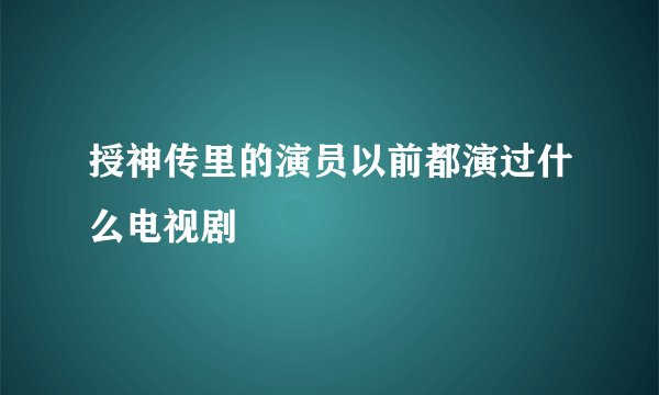 授神传里的演员以前都演过什么电视剧