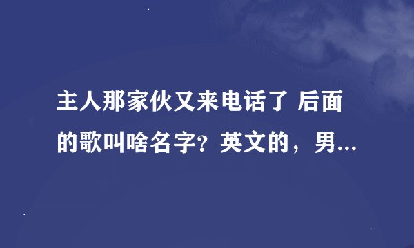 主人那家伙又来电话了 后面的歌叫啥名字？英文的，男的唱的。