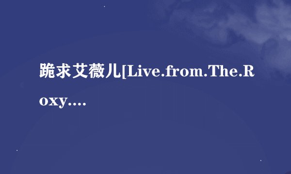 跪求艾薇儿[Live.from.The.Roxy.Theater]演唱会 能用的下载地址.