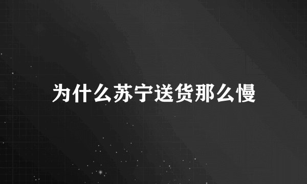为什么苏宁送货那么慢
