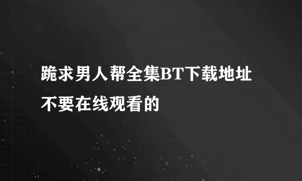 跪求男人帮全集BT下载地址 不要在线观看的