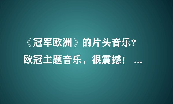 《冠军欧洲》的片头音乐？ 欧冠主题音乐，很震撼！ 不要完整版的。