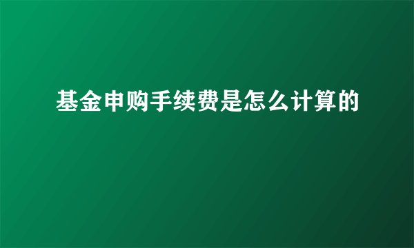 基金申购手续费是怎么计算的