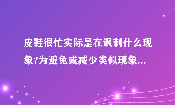 皮鞋很忙实际是在讽刺什么现象?为避免或减少类似现象的在发生，请至少从三个方面提出你的建议